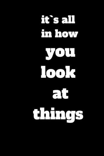 it`s all in how you look at things