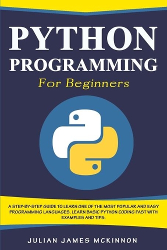 Python Programming for Beginners: A Step-by-Step Guide to Learn one of the Most Popular and Easy Programming Languages. Learn Basic Python Coding Fast with Examples and Tips