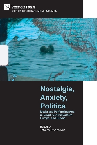 Nostalgia, Anxiety, Politics: Media and Performing Arts in Egypt, Central-Eastern Europe, and Russia(Critical Media Studies)