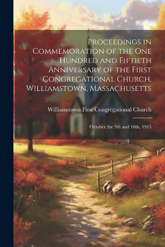 Proceedings in Commemoration of the one Hundred and Fiftieth Anniversary of the First Congregational Church, Williamstown, Massachusetts: October the 9th and 10th, 1915