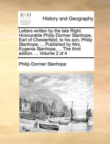 Letters Written by the Late Right Honourable Philip Dormer Stanhope, Earl of Chesterfield, to His Son, Philip Stanhope, ... Published by Mrs. Eugenia Stanhope, ... the Third Edition. ... Volume 2 of 4