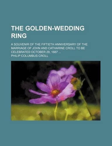 The Golden-Wedding Ring; A Souvenir of the Fiftieth Anniversary of the Marriage of John and Catharine Croll to Be Celebrated October 29, 1887 ...: (English)