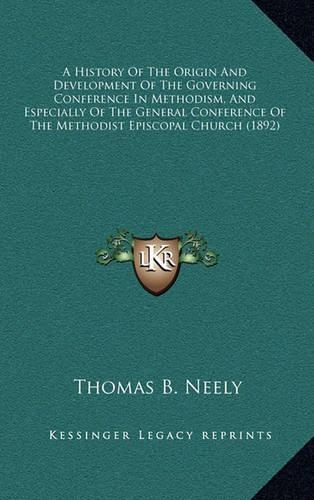 A History Of The Origin And Development Of The Governing Conference In Methodism, And Especially Of The General Conference Of The Methodist Episcopal Church (1892)