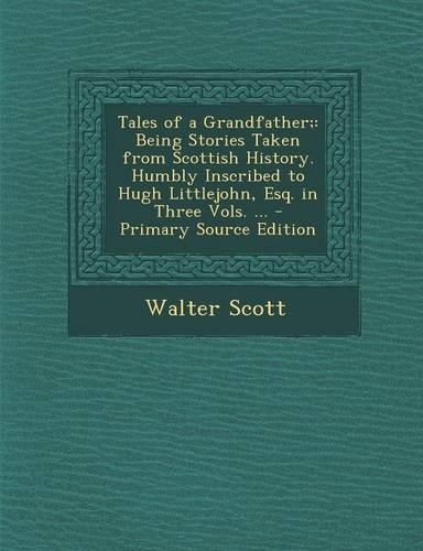 Tales of a Grandfather;: Being Stories Taken from Scottish History. Humbly Inscribed to Hugh Littlejohn, Esq. in Three Vols. ...