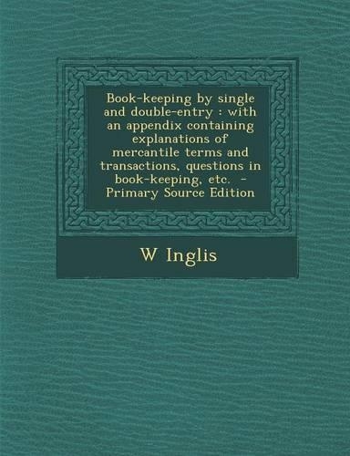Book-Keeping by Single and Double-Entry: With an Appendix Containing Explanations of Mercantile Terms and Transactions, Questions in Book-Keeping, Etc.(English)