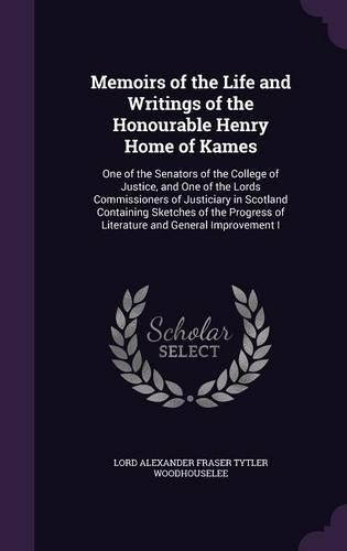 Memoirs of the Life and Writings of the Honourable Henry Home of Kames: One of the Senators of the College of Justice, and One of the Lords Commissioners of Justiciary in Scotland Containing Sketches of the Progress of L(English)