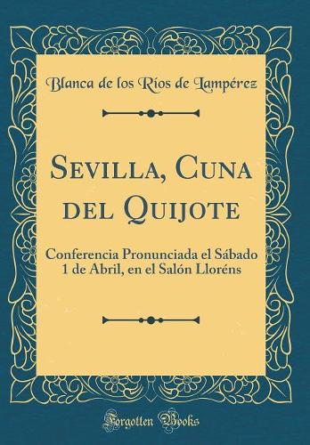 Sevilla, Cuna del Quijote: Conferencia Pronunciada El SÃ¡bado 1 de Abril, En El SalÃ³n LlorÃ©ns (Classic Reprint)
