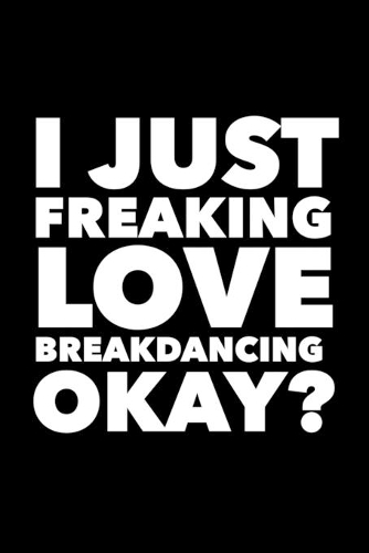 I Just Freaking Love Breakdancing Okay?
