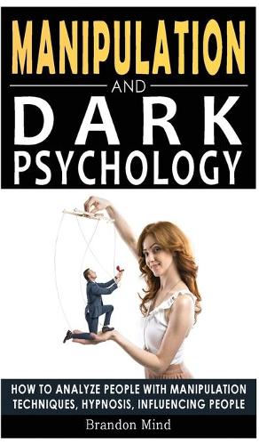 Manipulation and Dark Psychology: How to Analyze People with Manipulation Techniques, Hypnosis, Influencing People and Become a Master of Persuasion! Body Language, NLP and Mind Cont