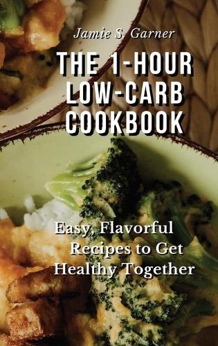 The 1-Hour Low-Carb Cookbook Easy, Flavorful Recipes to Get Healthy Together