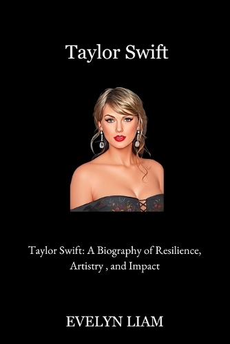 Taylor Swift: Taylor Swift: A Biography of Resilience, Artistry, and Impact