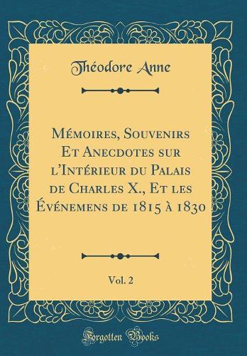 Mémoires, Souvenirs Et Anecdotes sur l'Intérieur du Palais de Charles X., Et les Événemens de 1815 à 1830, Vol. 2 (Classic Reprint)