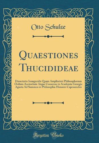 Quaestiones Thucidideae: Dissertatio Inauguralis Quam Amplissimi Philosophorum Ordinis Auctoritate Atque Consensu in Academia Georgia Agusta Ad Summos in Philosophia Honores Capessendos (Classic Reprint)