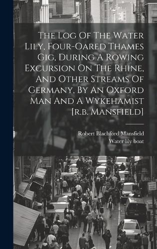 The Log Of The Water Lily, Four-oared Thames Gig, During A Rowing Excursion On The Rhine, And Other Streams Of Germany, By An Oxford Man And A Wykehamist [r.b. Mansfield]