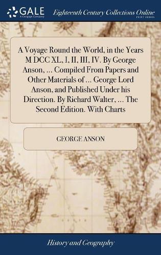 A Voyage Round the World, in the Years M DCC XL, I, II, III, IV. by George Anson, ... Compiled from Papers and Other Materials of ... George Lord Anson, and Published Under His Direction. by Richard Walter, ... the Second Edition. with Charts