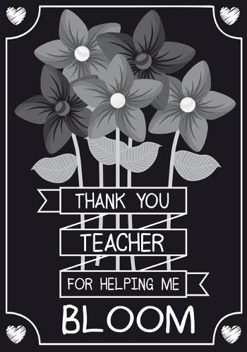 Thank You Teacher For Helping Me Bloom: Teacher Notebook, Journal or Planner for Teacher Gift, Thank You Gift to Show Your Gratitude During Teacher Appreciation Week