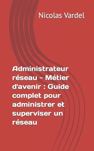 Administrateur réseau - Métier d'avenir: Guide complet pour administrer et superviser un réseau