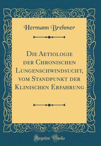 Die Aetiologie der Chronischen Lungenschwindsucht, vom Standpunkt der Klinischen Erfahrung (Classic Reprint)
