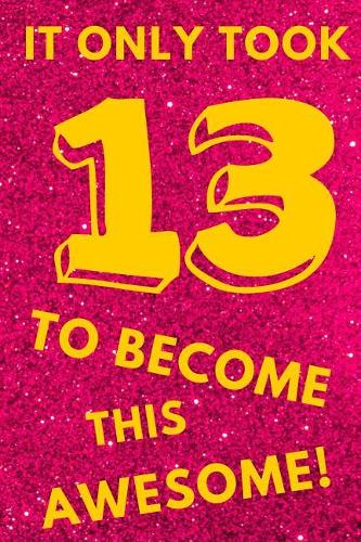 It Only Took 13 to Become This Awesome!: Pink Glitter Yellow - Thirteen 13 Yr Old Girl Journal Ideas Notebook - Gift Idea for 13th Happy Birthday Present Note Book Preteen Tween Basket Chri