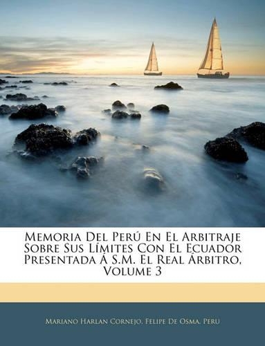 Memoria Del Perú En El Arbitraje Sobre Sus Límites Con El Ecuador Presentada Á S.M. El Real Árbitro, Volume 3: (Spanish)