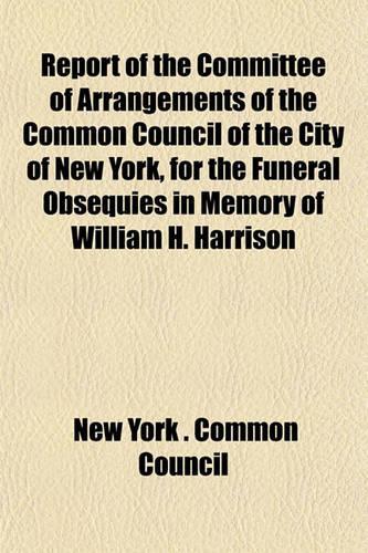 Report of the Committee of Arrangements of the Common Council of the City of New York, for the Funeral Obsequies in Memory of William H. Harrison: (English)