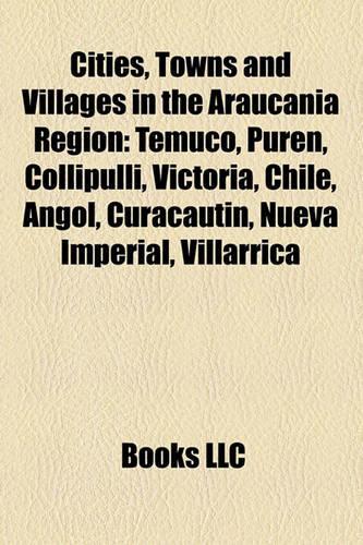 Cities, Towns and Villages in the Araucan a Region: Temuco, Pur N, Collipulli, Victoria, Chile, Angol, Curacaut N, Nueva Imperial, Villarrica(English)