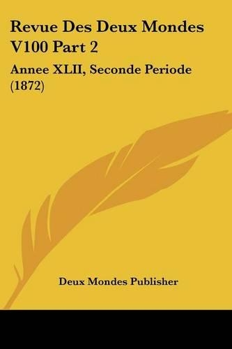 Revue Des Deux Mondes V100 Part 2: Annee XLII, Seconde Periode (1872)(French)