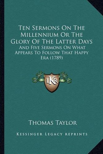 Ten Sermons On The Millennium Or The Glory Of The Latter Days: And Five Sermons On What Appears To Follow That Happy Era (1789)(English)
