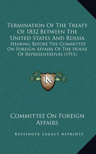 Termination of the Treaty of 1832 Between the United States and Russia: Hearing Before the Committee on Foreign Affairs of the House of Representatives (1911)