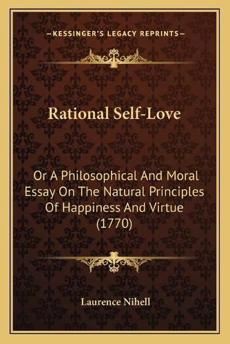 Rational Self-Love: Or A Philosophical And Moral Essay On The Natural Principles Of Happiness And Virtue (1770)(English)