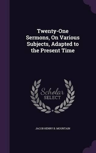 Twenty-One Sermons, On Various Subjects, Adapted to the Present Time