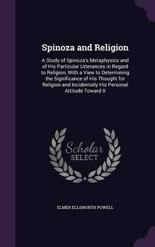 Spinoza and Religion: A Study of Spinoza's Metaphysics and of His Particular Utterances in Regard to Religion, With a View to Determining the Significance of His Thought 