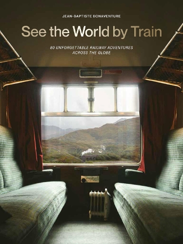 See the World by Train: 80 Unforgettable Railway Adventures Across the Globe