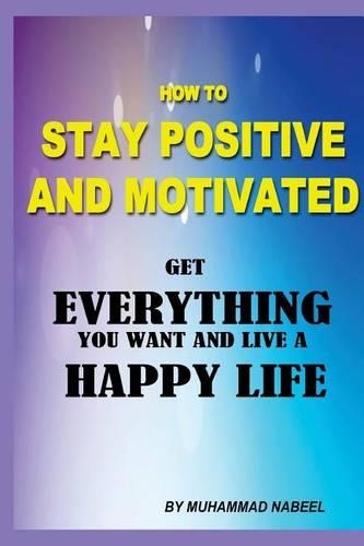 How to stay positive and motivated: Get everything you want and live a happy life