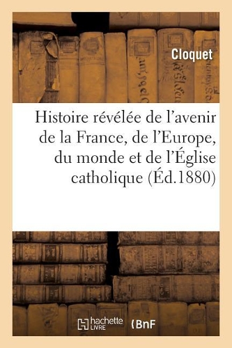 Histoire Révélée de l'Avenir de la France, de l'Europe, Du Monde Et de l'Église Catholique