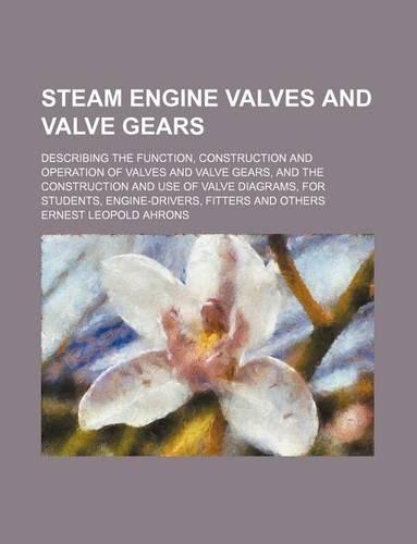 Steam Engine Valves and Valve Gears; Describing the Function, Construction and Operation of Valves and Valve Gears, and the Construction and Use of Valve Diagrams, for Students, Engine-Drivers, Fitters and Others: (English)