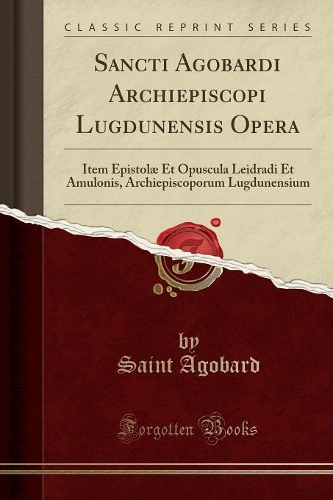 Sancti Agobardi Archiepiscopi Lugdunensis Opera: Item Epistolæ Et Opuscula Leidradi Et Amulonis, Archiepiscoporum Lugdunensium (Classic Reprint)