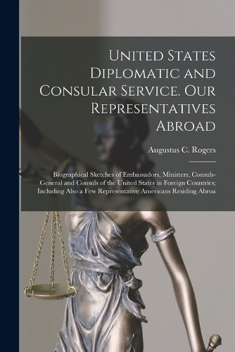 United States Diplomatic and Consular Service. Our Representatives Abroad: Biographical Sketches of Embassadors, Ministers, Consuls-general and Consuls of the United States in Foreign Countries; Including Also a few Represe