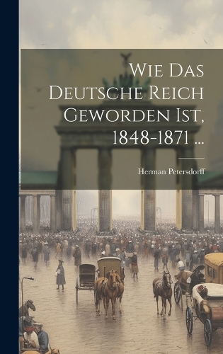 Wie Das Deutsche Reich Geworden Ist, 1848-1871 ...