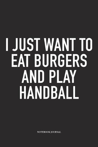 I Just Want To Eat Burgers And Play Handball: A 6x9 Inch Matte Softcover Notebook Diary With 120 Blank Lined Pages And A Funny Sports Fanatic Cover Slogan