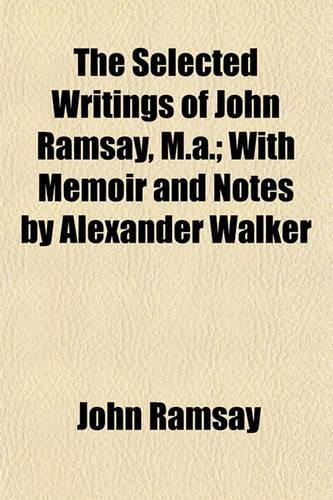 The Selected Writings of John Ramsay, M.A.; With Memoir and Notes by Alexander Walker