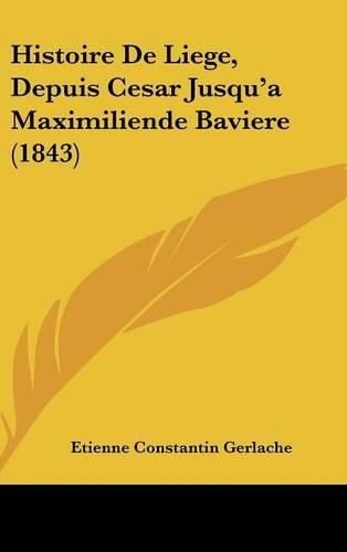 Histoire De Liege, Depuis Cesar Jusqu'a Maximiliende Baviere (1843): (French)