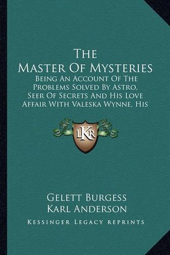 The Master of Mysteries the Master of Mysteries: Being An Account Of The Problems Solved By Astro, Seer Of Secrets And His Love Affair With Valeska Wynne, His Assistant (1912)
