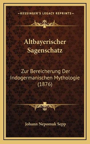 Altbayerischer Sagenschatz: Zur Bereicherung Der Indogermanischen Mythologie (1876)(German)