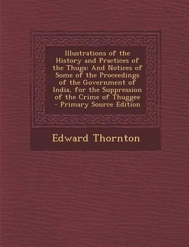Illustrations of the History and Practices of the Thugs: And Notices of Some of the Proceedings of the Government of India, for the Suppression of the(English)