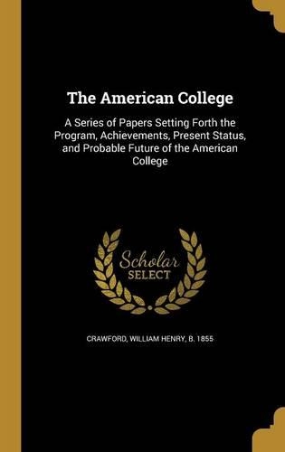 American College: A Series of Papers Setting Forth the Program, Achievements, Present Status, and Probable Future of the American College