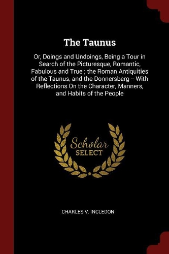 The Taunus: Or, Doings and Undoings, Being a Tour in Search of the Picturesque, Romantic, Fabulous and True; The Roman Antiquities of the Taunus, and the Donner