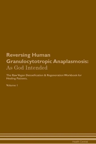 Reversing Human Granulocytotropic Anaplasmosis: As God Intended The Raw Vegan Plant-Based Detoxification & Regeneration Workbook for Healing Patients. Volume 1