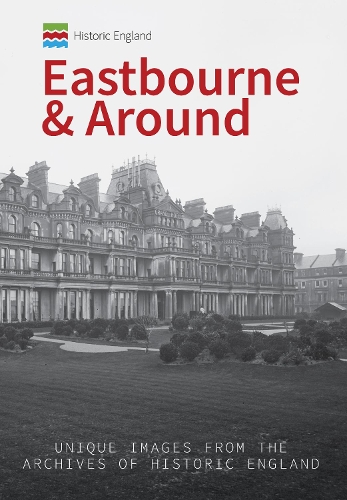 Historic England: Eastbourne & Around: Unique Images from the Archives of Historic England(Historic England)