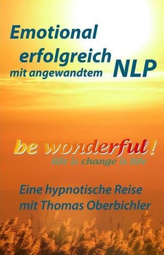 Be Wonderful! Emotional Erfolgreich Mit Angewandtem Nlp: Eine Reise Mit Tom Oberbichler(German)